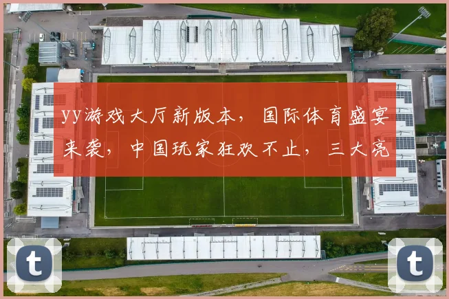 yy游戏大厅新版本，国际体育盛宴来袭，中国玩家狂欢不止，三大亮点，不容错过