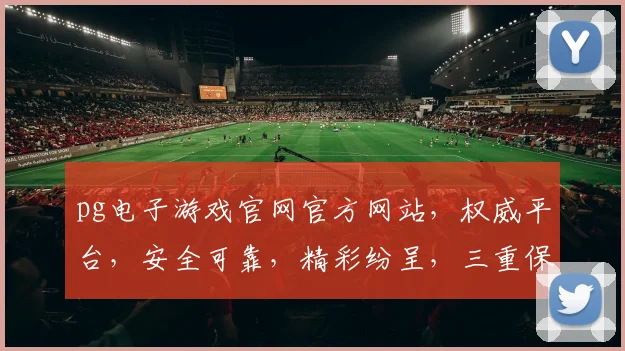 pg电子游戏官网官方网站，权威平台，安全可靠，精彩纷呈，三重保障，必赢之道，一触即达