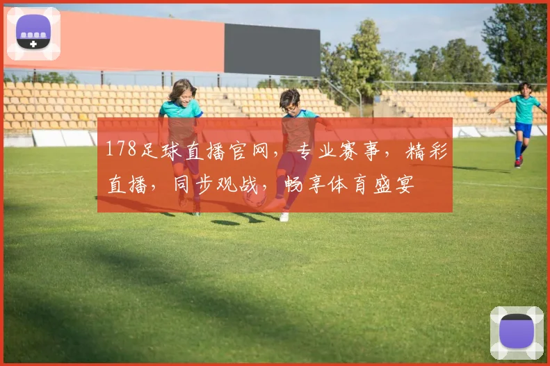 178足球直播官网，专业赛事，精彩直播，同步观战，畅享体育盛宴