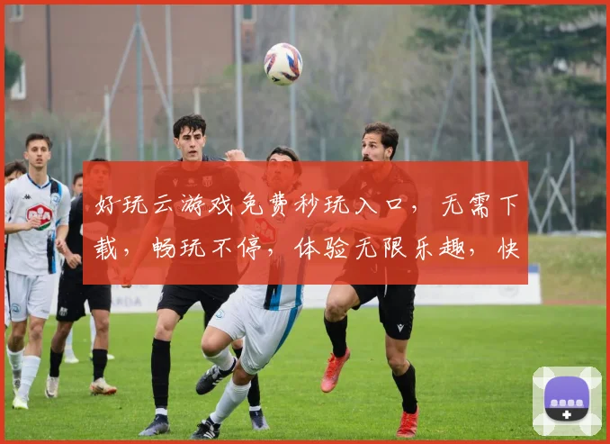 好玩云游戏免费秒玩入口，无需下载，畅玩不停，体验无限乐趣，快来加入吧