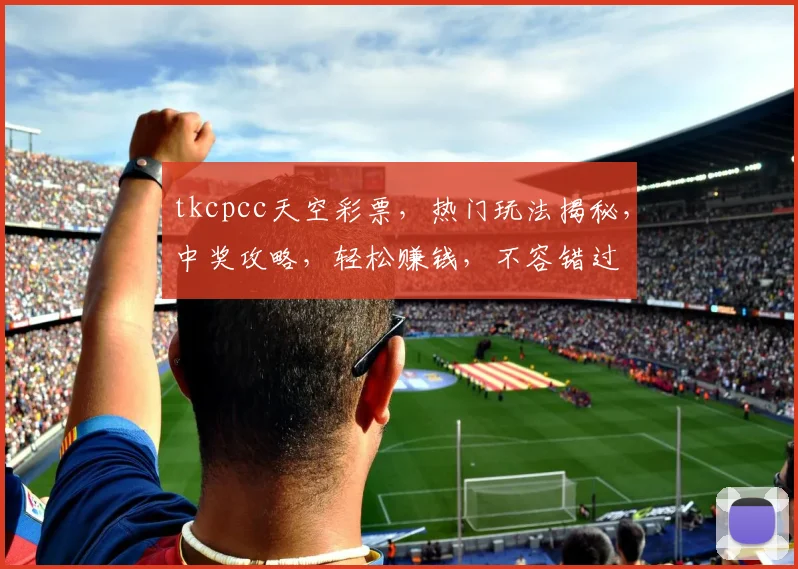 tkcpcc天空彩票，热门玩法揭秘，中奖攻略，轻松赚钱，不容错过