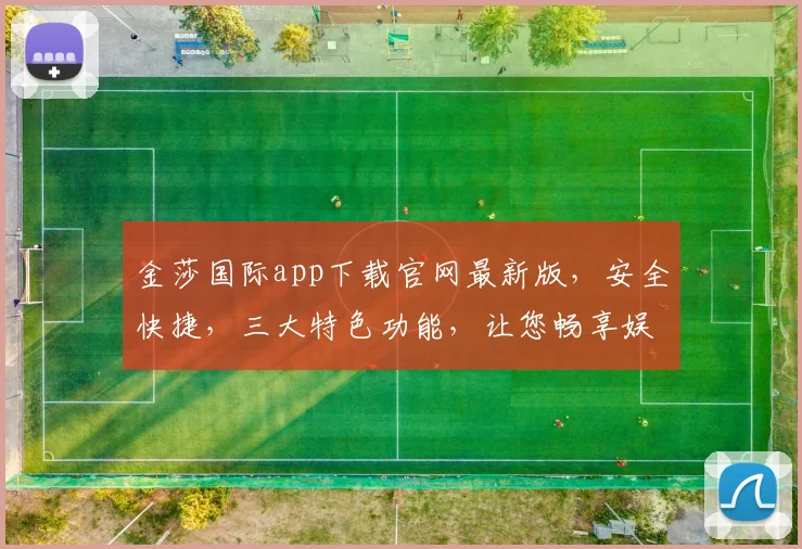 金莎国际app下载官网最新版，安全快捷，三大特色功能，让您畅享娱乐新体验，不容错过，速来下载