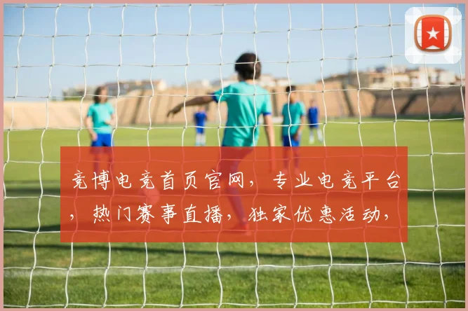 竞博电竞首页官网，专业电竞平台，热门赛事直播，独家优惠活动，三重惊喜等你来