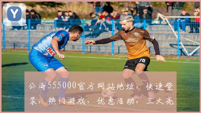 公海555000官方网站地址，快速登录，热门游戏，优惠活动，三大亮点，不容错过