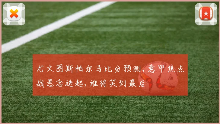 尤文图斯帕尔马比分预测,意甲焦点战悬念迭起,谁将笑到最后
