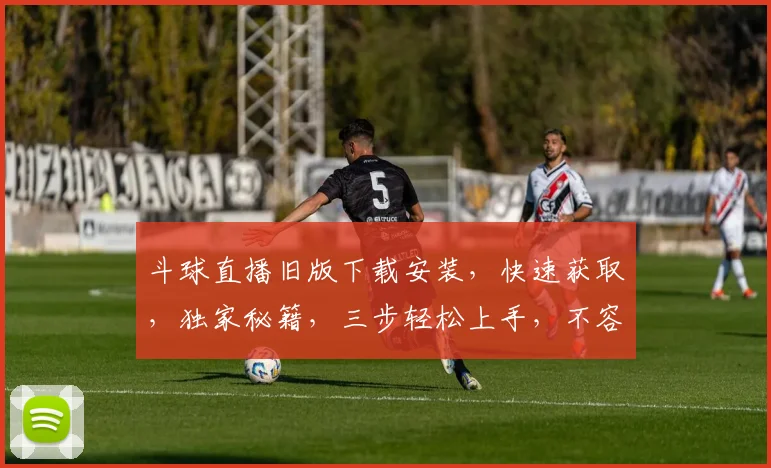 斗球直播旧版下载安装，快速获取，独家秘籍，三步轻松上手，不容错过