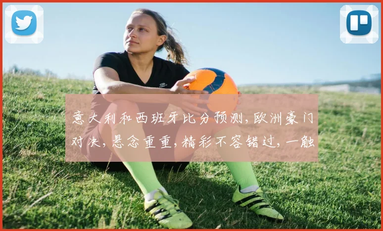 意大利和西班牙比分预测,欧洲豪门对决,悬念重重,精彩不容错过,一触即发