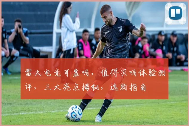 雷火电竞可靠吗，值得买吗体验测评，三大亮点揭秘，选购指南