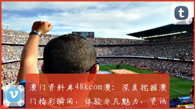 澳门资料库48kcom澳：深度挖掘澳门精彩瞬间，体验非凡魅力，资讯一网打尽