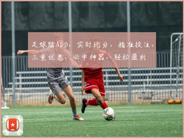 足球赌App，实时比分，精准投注，三重优惠，必中神器，轻松盈利