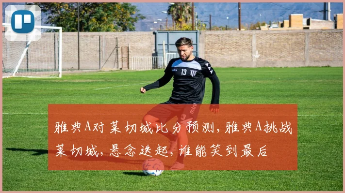 雅典A对莱切城比分预测,雅典A挑战莱切城,悬念迭起,谁能笑到最后
