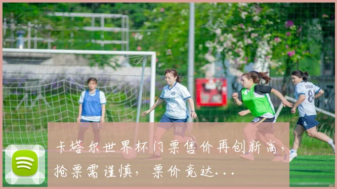 卡塔尔世界杯门票售价再创新高，抢票需谨慎，票价竟达...